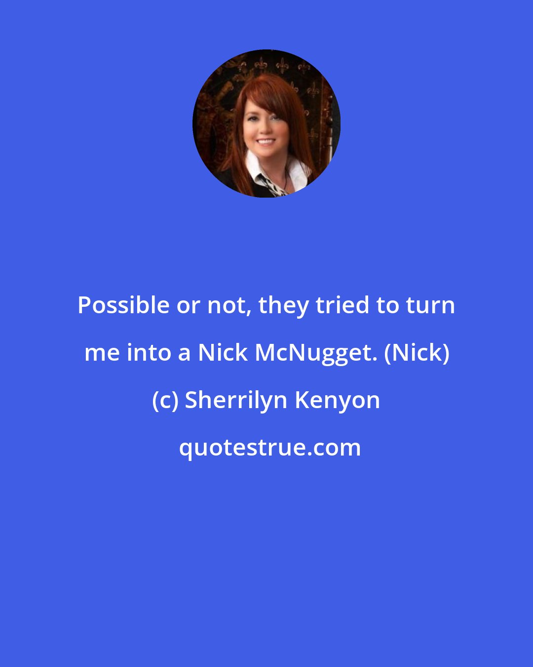 Sherrilyn Kenyon: Possible or not, they tried to turn me into a Nick McNugget. (Nick)