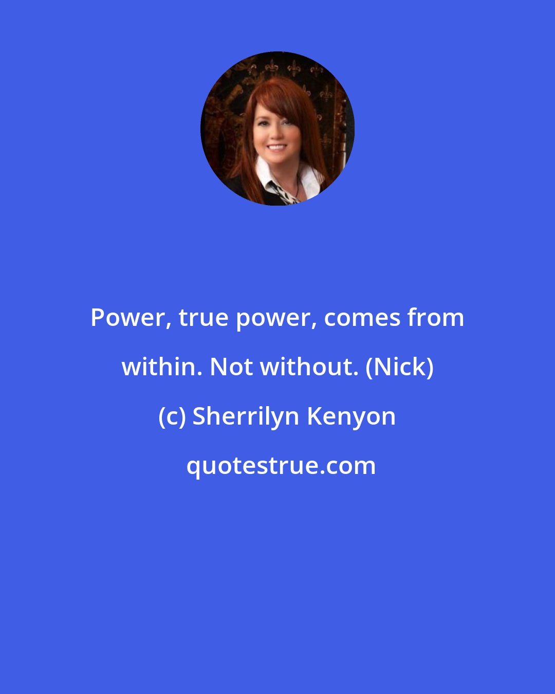 Sherrilyn Kenyon: Power, true power, comes from within. Not without. (Nick)