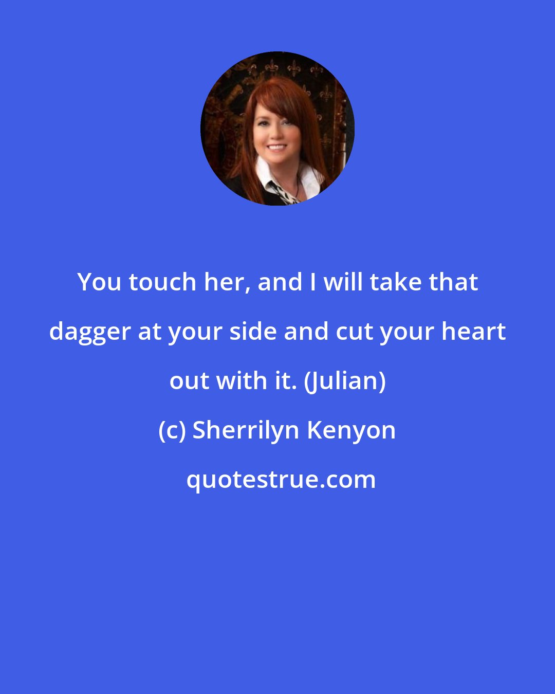 Sherrilyn Kenyon: You touch her, and I will take that dagger at your side and cut your heart out with it. (Julian)