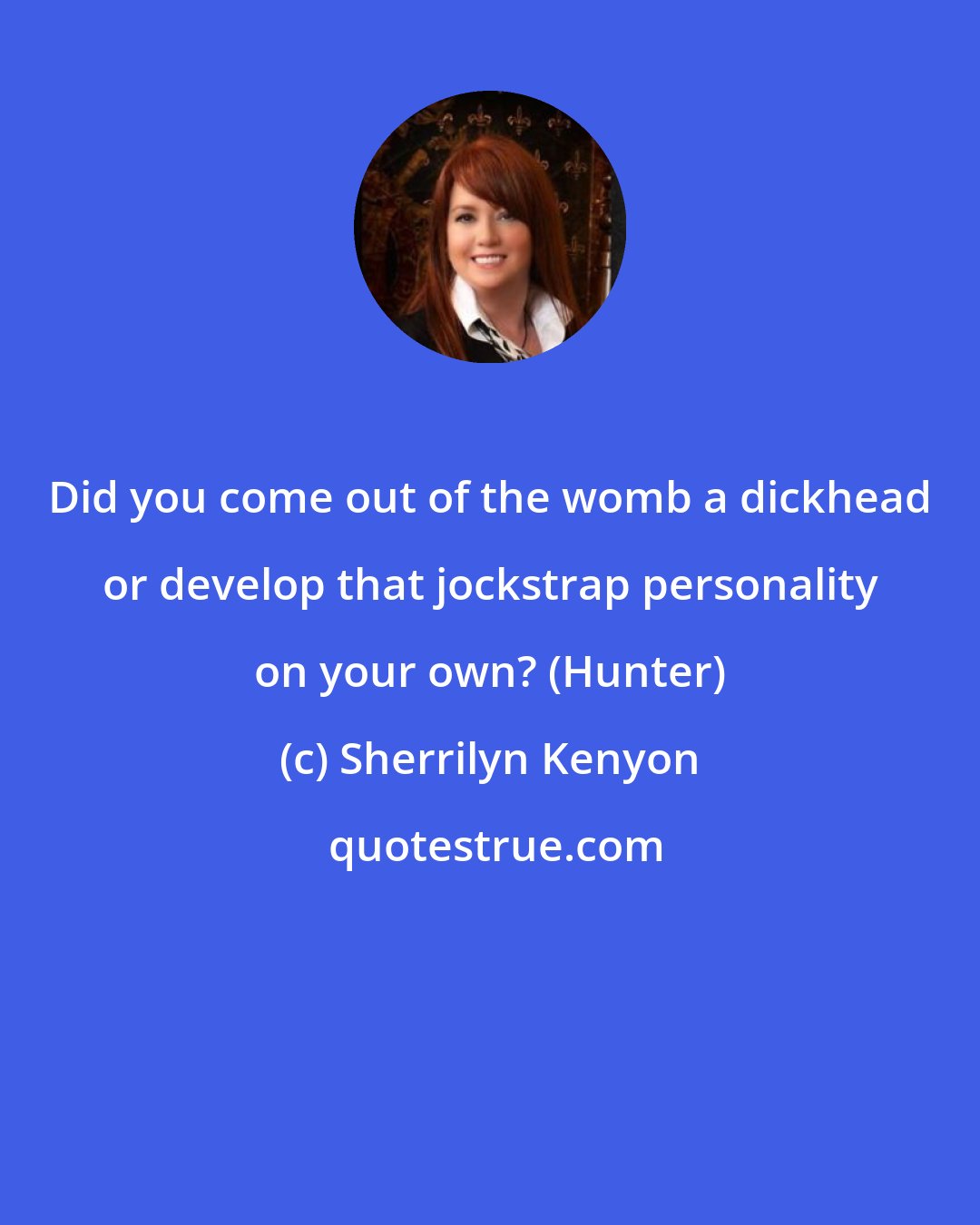 Sherrilyn Kenyon: Did you come out of the womb a dickhead or develop that jockstrap personality on your own? (Hunter)