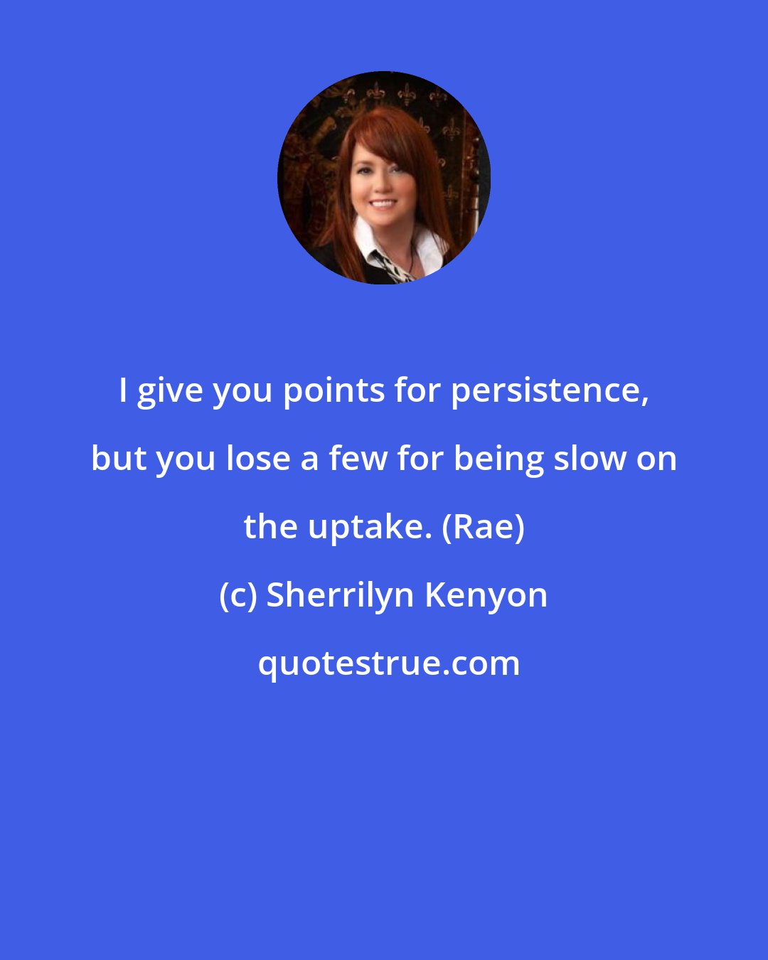 Sherrilyn Kenyon: I give you points for persistence, but you lose a few for being slow on the uptake. (Rae)