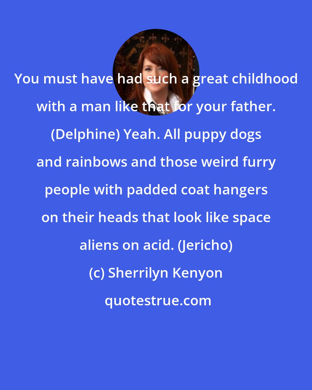 Sherrilyn Kenyon: You must have had such a great childhood with a man like that for your father. (Delphine) Yeah. All puppy dogs and rainbows and those weird furry people with padded coat hangers on their heads that look like space aliens on acid. (Jericho)