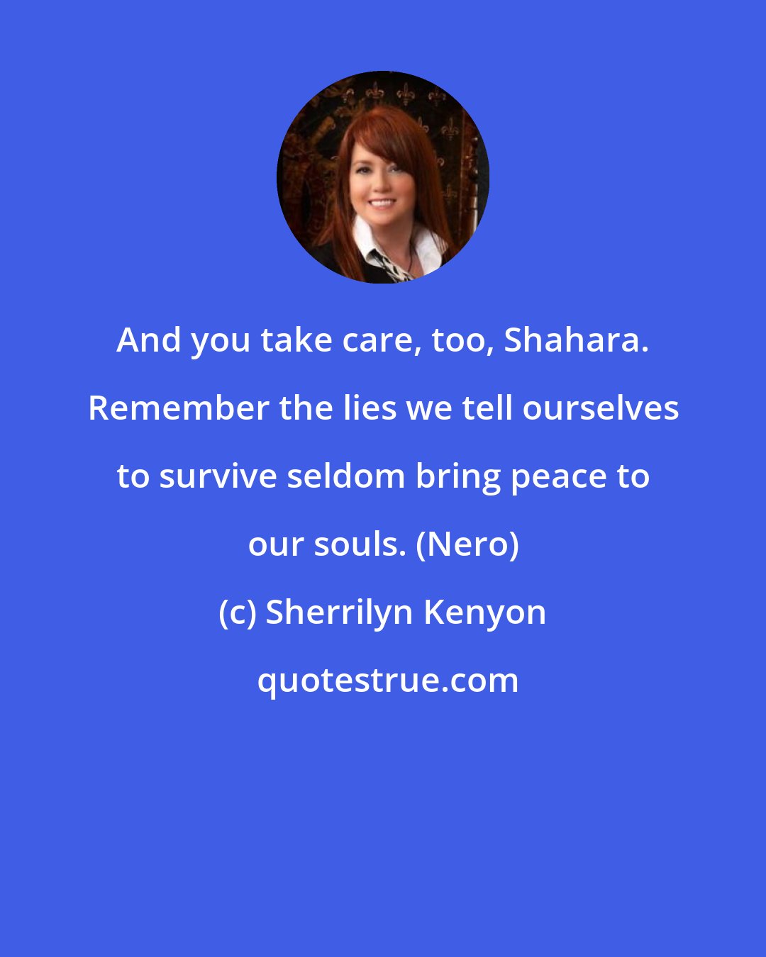 Sherrilyn Kenyon: And you take care, too, Shahara. Remember the lies we tell ourselves to survive seldom bring peace to our souls. (Nero)