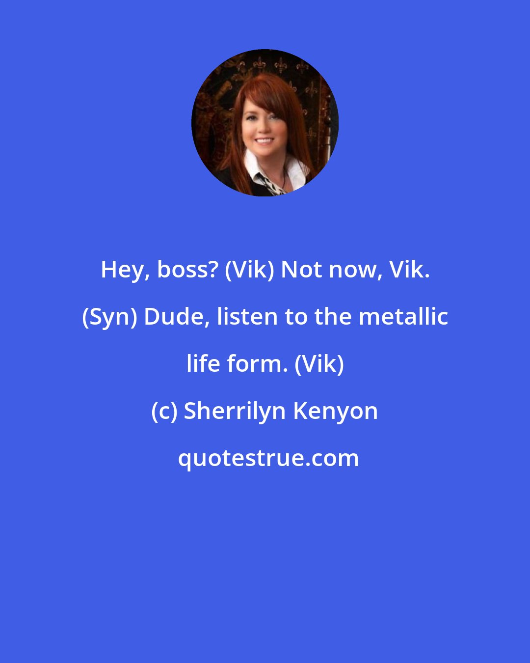 Sherrilyn Kenyon: Hey, boss? (Vik) Not now, Vik. (Syn) Dude, listen to the metallic life form. (Vik)