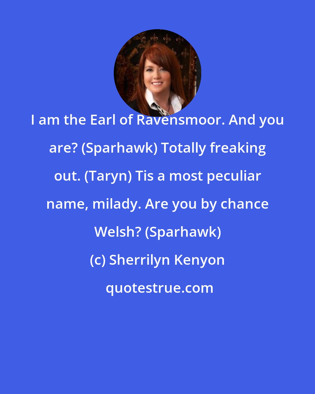 Sherrilyn Kenyon: I am the Earl of Ravensmoor. And you are? (Sparhawk) Totally freaking out. (Taryn) Tis a most peculiar name, milady. Are you by chance Welsh? (Sparhawk)