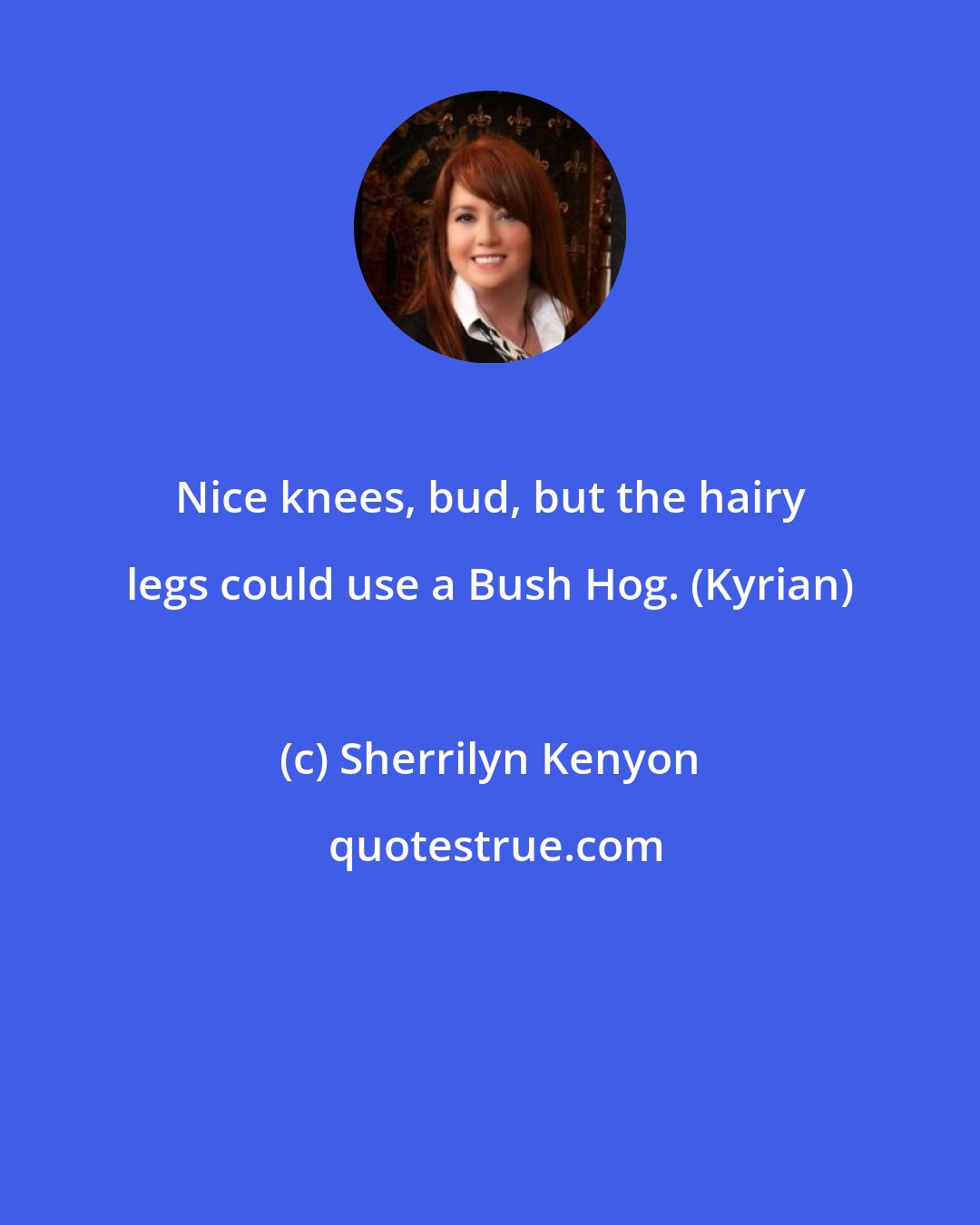 Sherrilyn Kenyon: Nice knees, bud, but the hairy legs could use a Bush Hog. (Kyrian)