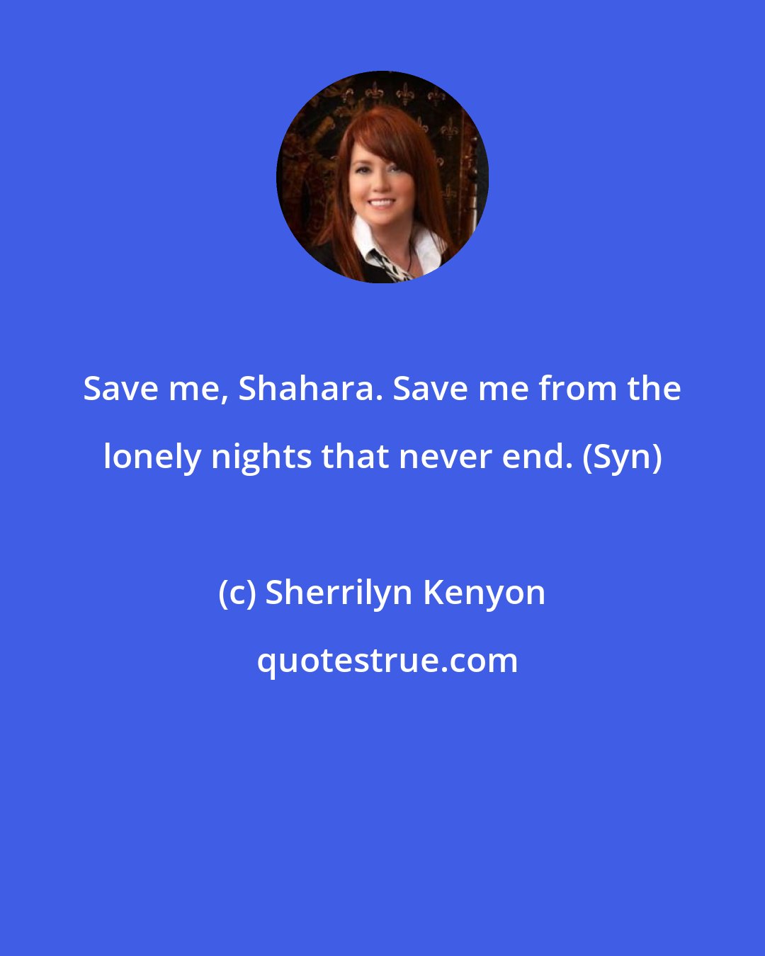 Sherrilyn Kenyon: Save me, Shahara. Save me from the lonely nights that never end. (Syn)