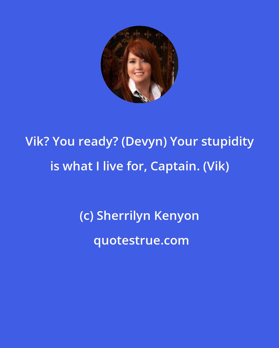 Sherrilyn Kenyon: Vik? You ready? (Devyn) Your stupidity is what I live for, Captain. (Vik)