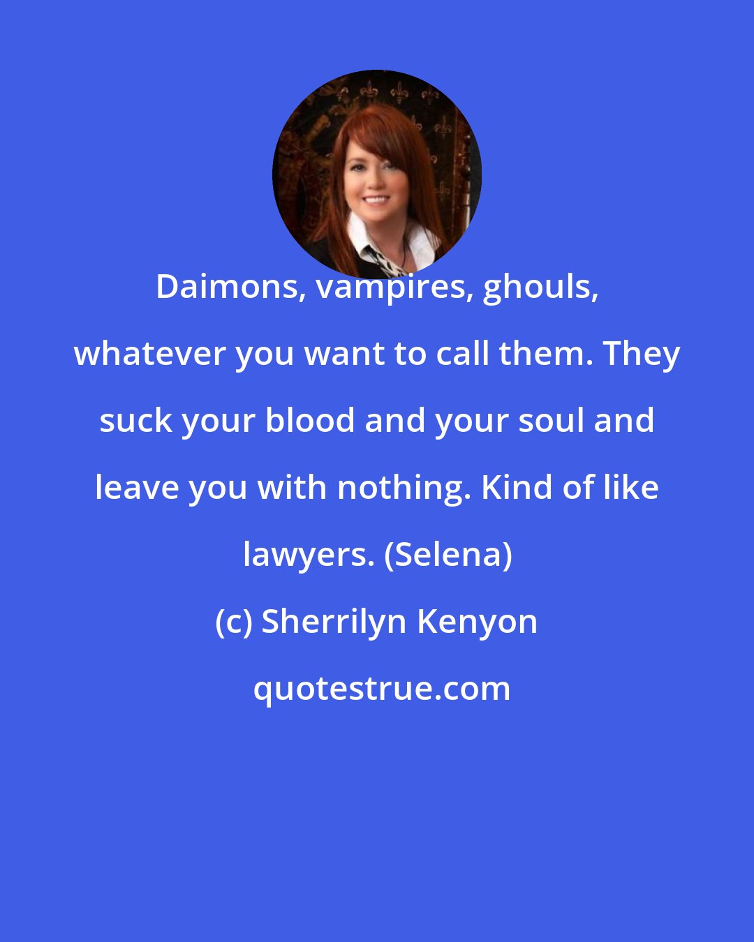 Sherrilyn Kenyon: Daimons, vampires, ghouls, whatever you want to call them. They suck your blood and your soul and leave you with nothing. Kind of like lawyers. (Selena)