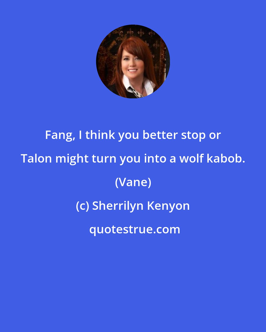 Sherrilyn Kenyon: Fang, I think you better stop or Talon might turn you into a wolf kabob. (Vane)