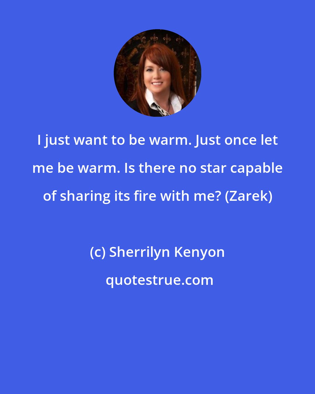 Sherrilyn Kenyon: I just want to be warm. Just once let me be warm. Is there no star capable of sharing its fire with me? (Zarek)