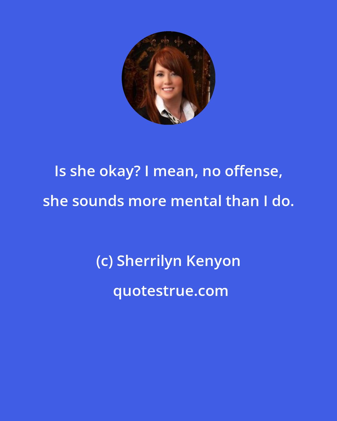 Sherrilyn Kenyon: Is she okay? I mean, no offense, she sounds more mental than I do.