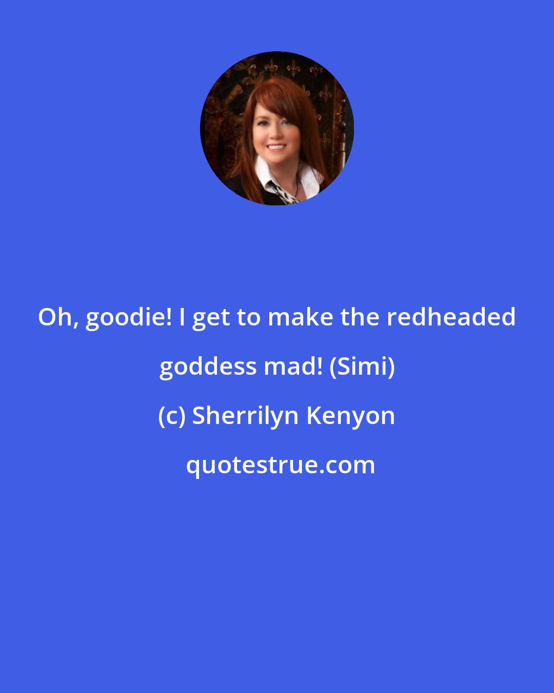 Sherrilyn Kenyon: Oh, goodie! I get to make the redheaded goddess mad! (Simi)