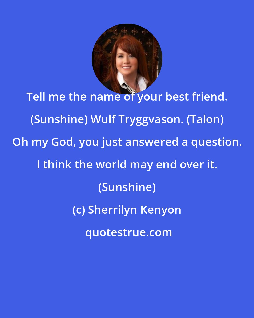 Sherrilyn Kenyon: Tell me the name of your best friend. (Sunshine) Wulf Tryggvason. (Talon) Oh my God, you just answered a question. I think the world may end over it. (Sunshine)