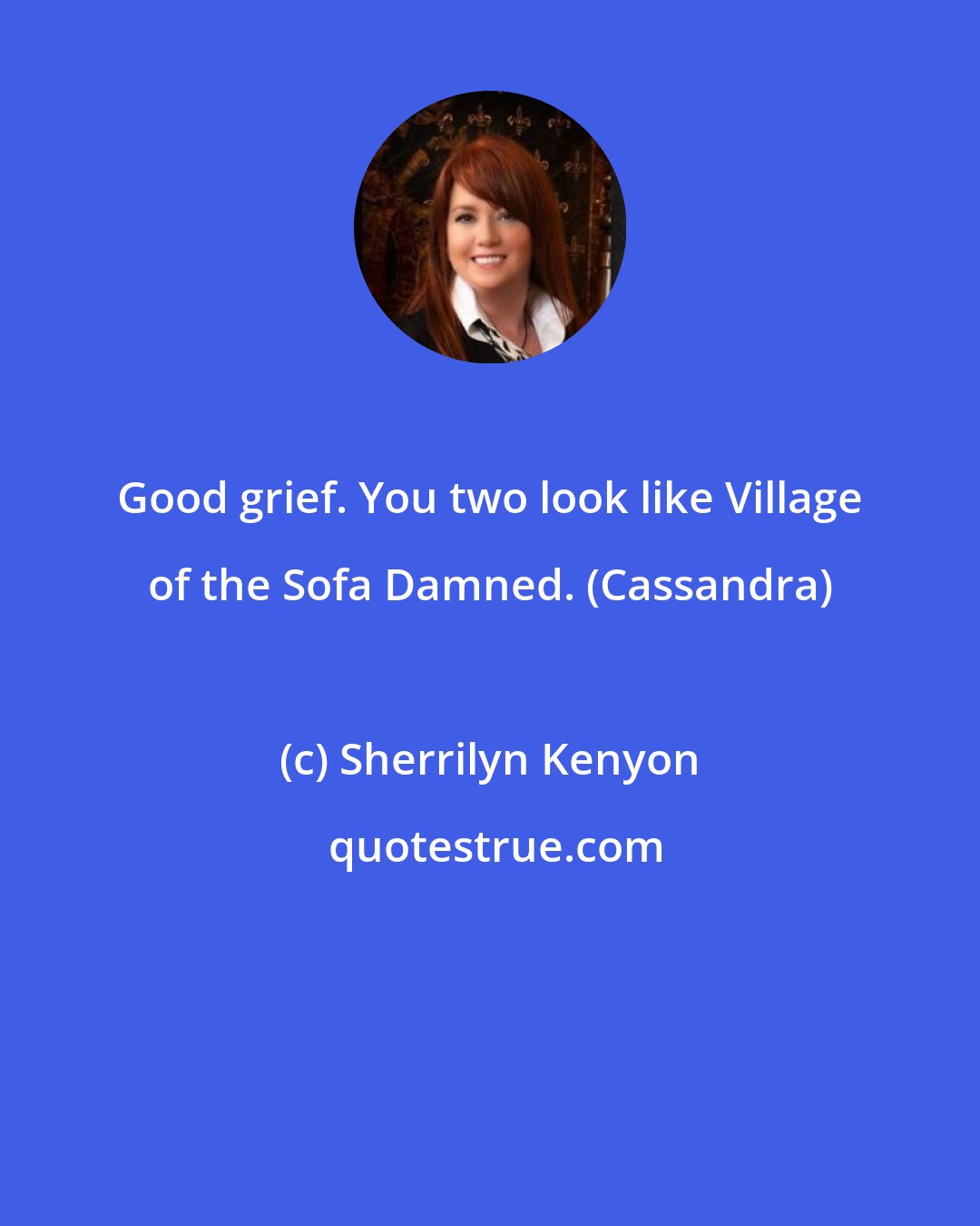 Sherrilyn Kenyon: Good grief. You two look like Village of the Sofa Damned. (Cassandra)