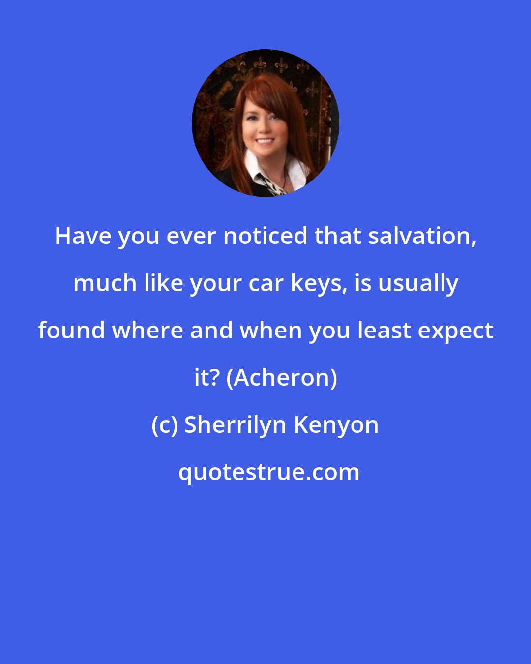 Sherrilyn Kenyon: Have you ever noticed that salvation, much like your car keys, is usually found where and when you least expect it? (Acheron)