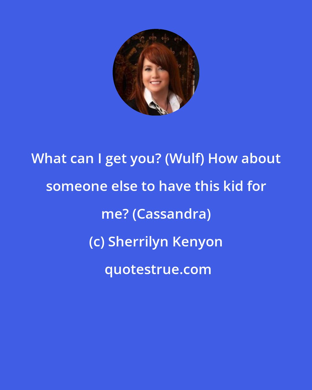 Sherrilyn Kenyon: What can I get you? (Wulf) How about someone else to have this kid for me? (Cassandra)