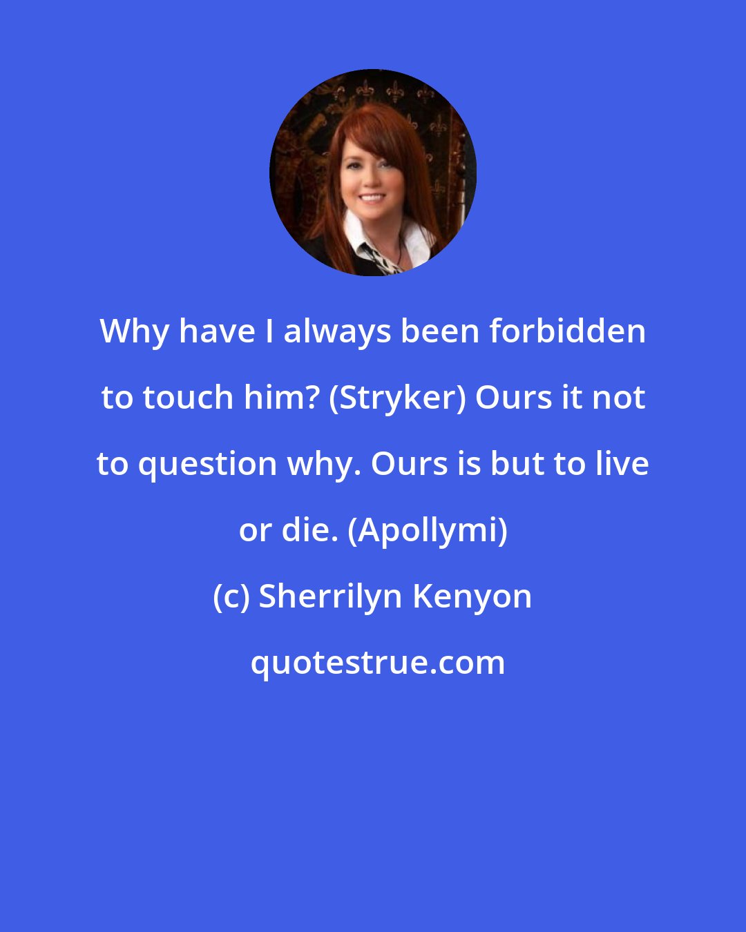 Sherrilyn Kenyon: Why have I always been forbidden to touch him? (Stryker) Ours it not to question why. Ours is but to live or die. (Apollymi)