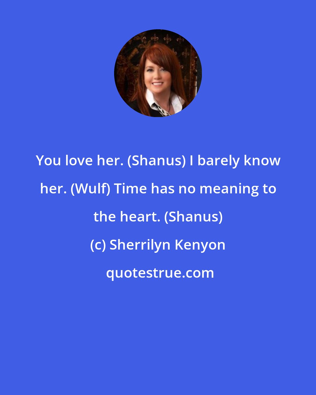 Sherrilyn Kenyon: You love her. (Shanus) I barely know her. (Wulf) Time has no meaning to the heart. (Shanus)