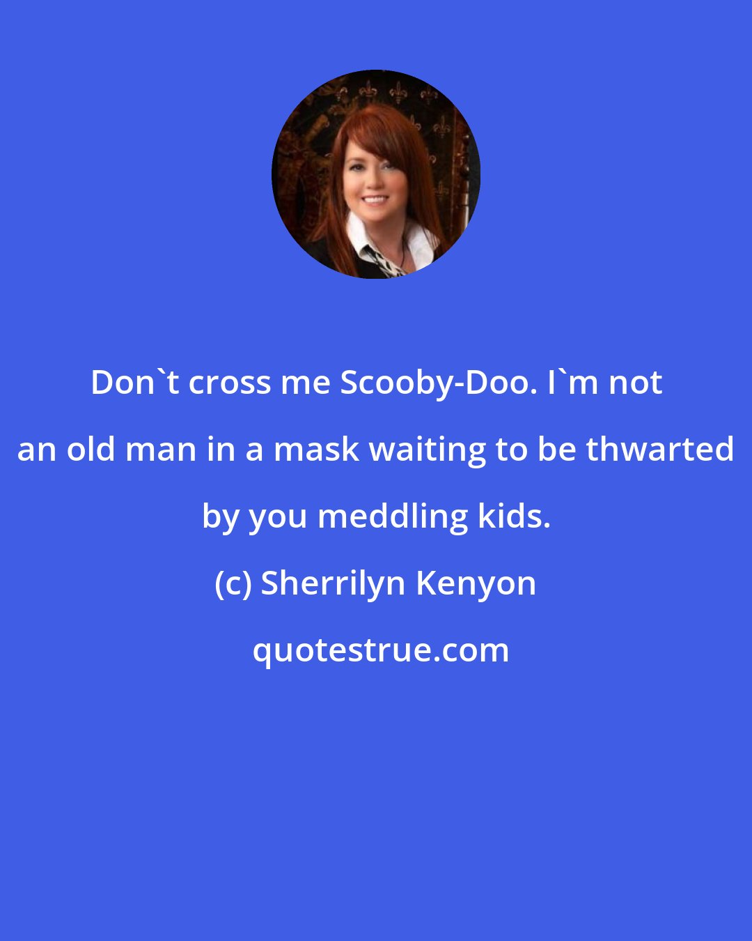 Sherrilyn Kenyon: Don't cross me Scooby-Doo. I'm not an old man in a mask waiting to be thwarted by you meddling kids.