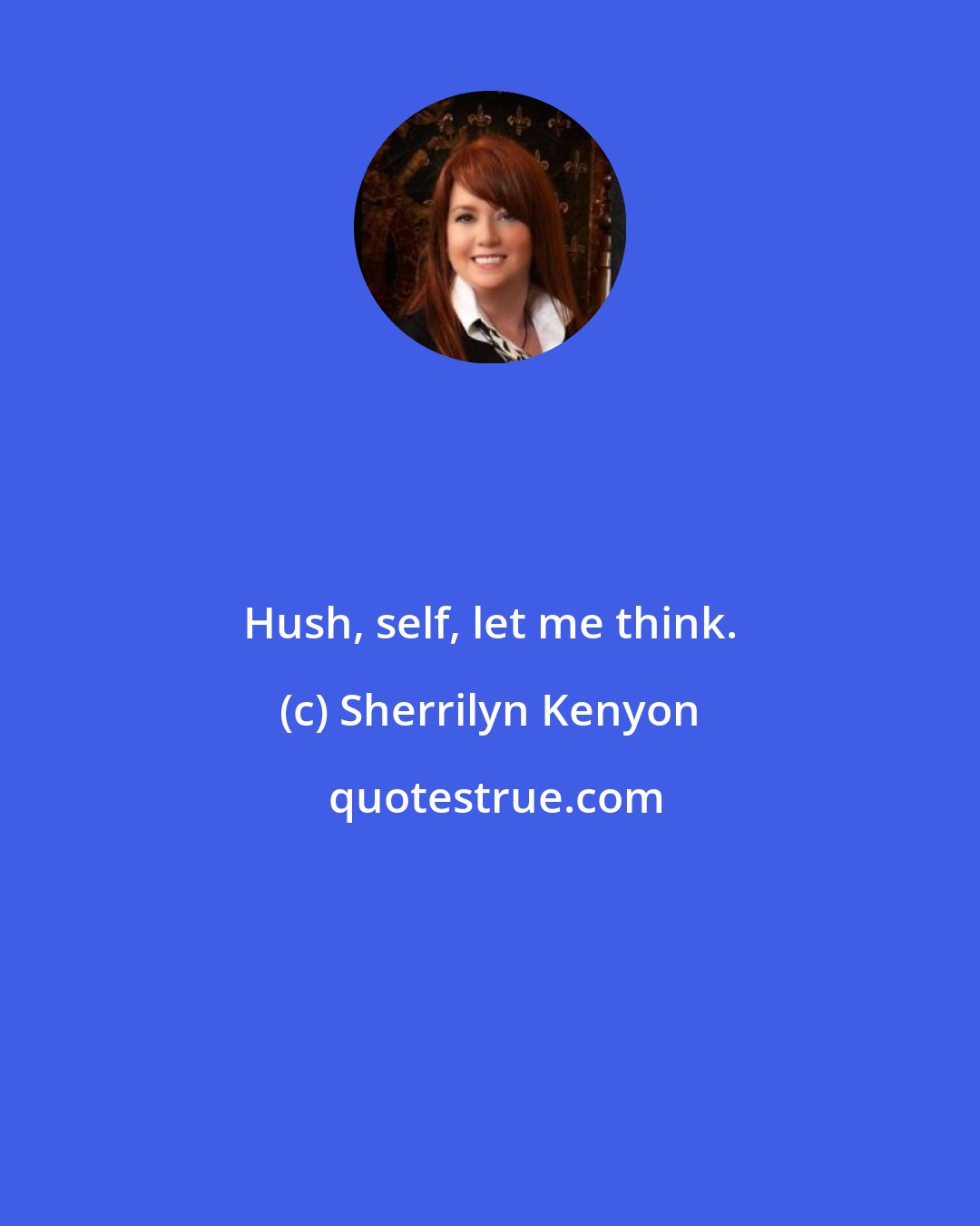 Sherrilyn Kenyon: Hush, self, let me think.