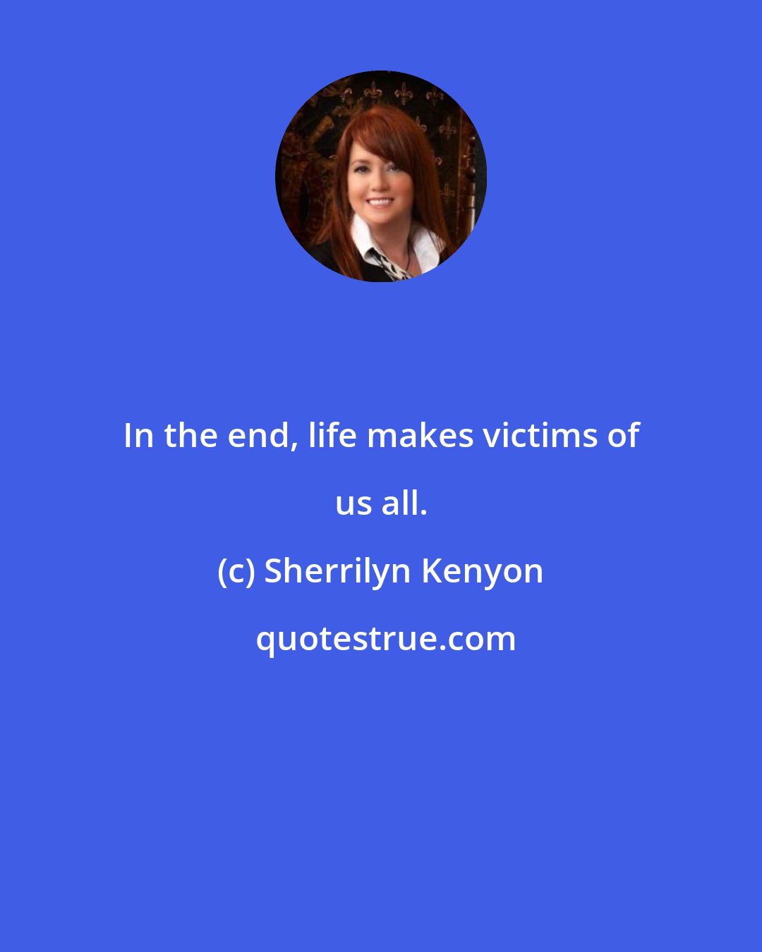 Sherrilyn Kenyon: In the end, life makes victims of us all.