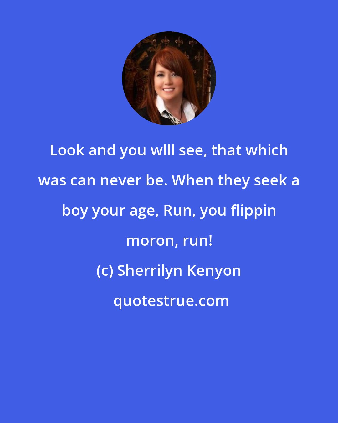 Sherrilyn Kenyon: Look and you wlll see, that which was can never be. When they seek a boy your age, Run, you flippin moron, run!