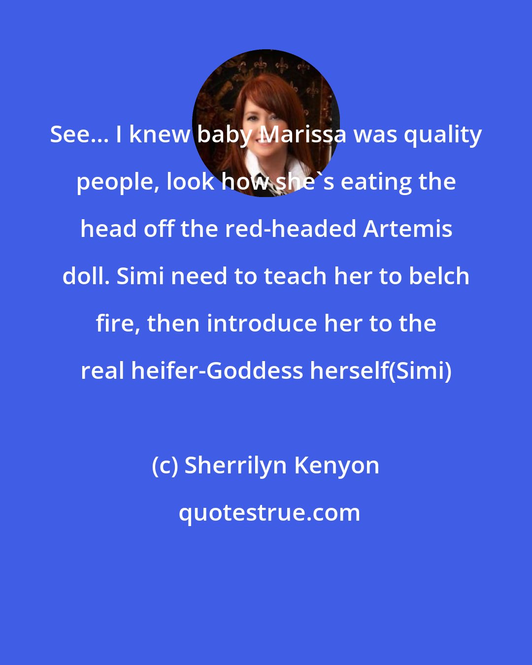 Sherrilyn Kenyon: See... I knew baby Marissa was quality people, look how she's eating the head off the red-headed Artemis doll. Simi need to teach her to belch fire, then introduce her to the real heifer-Goddess herself(Simi)