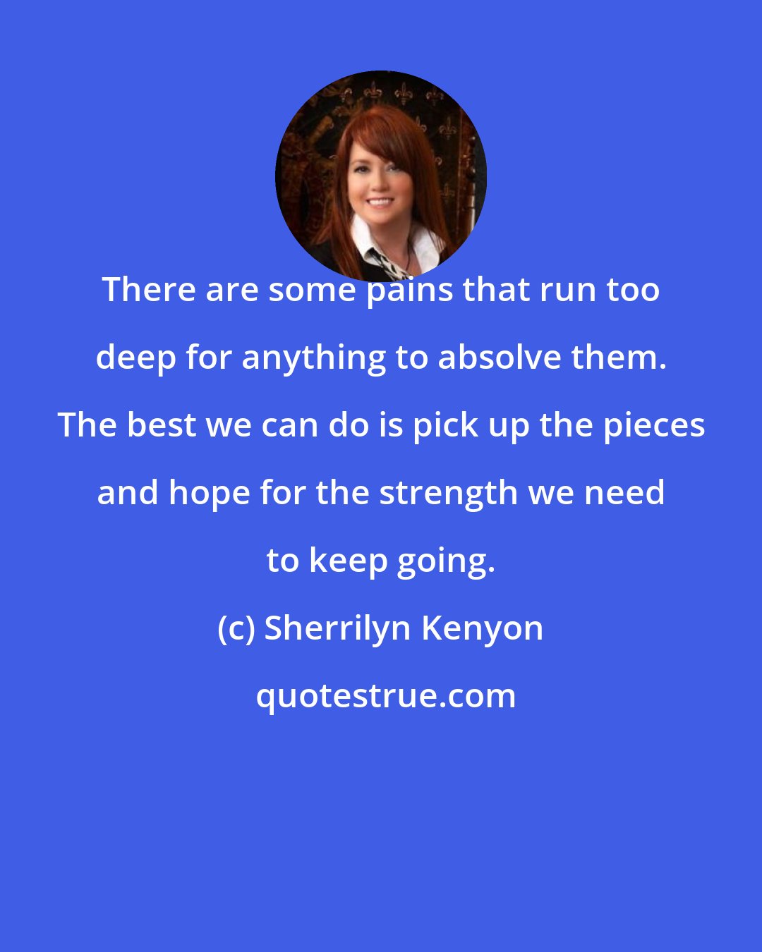 Sherrilyn Kenyon: There are some pains that run too deep for anything to absolve them. The best we can do is pick up the pieces and hope for the strength we need to keep going.