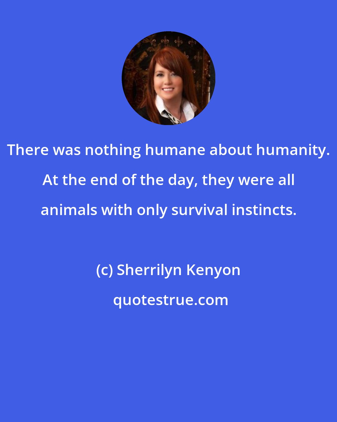 Sherrilyn Kenyon: There was nothing humane about humanity. At the end of the day, they were all animals with only survival instincts.