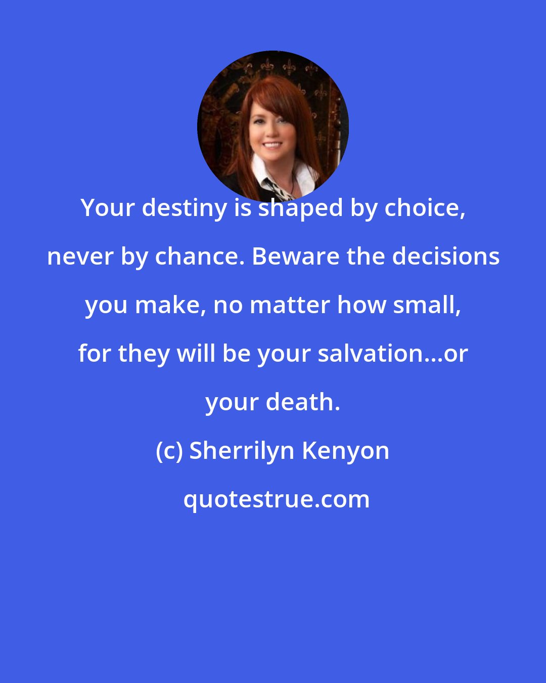 Sherrilyn Kenyon: Your destiny is shaped by choice, never by chance. Beware the decisions you make, no matter how small, for they will be your salvation...or your death.