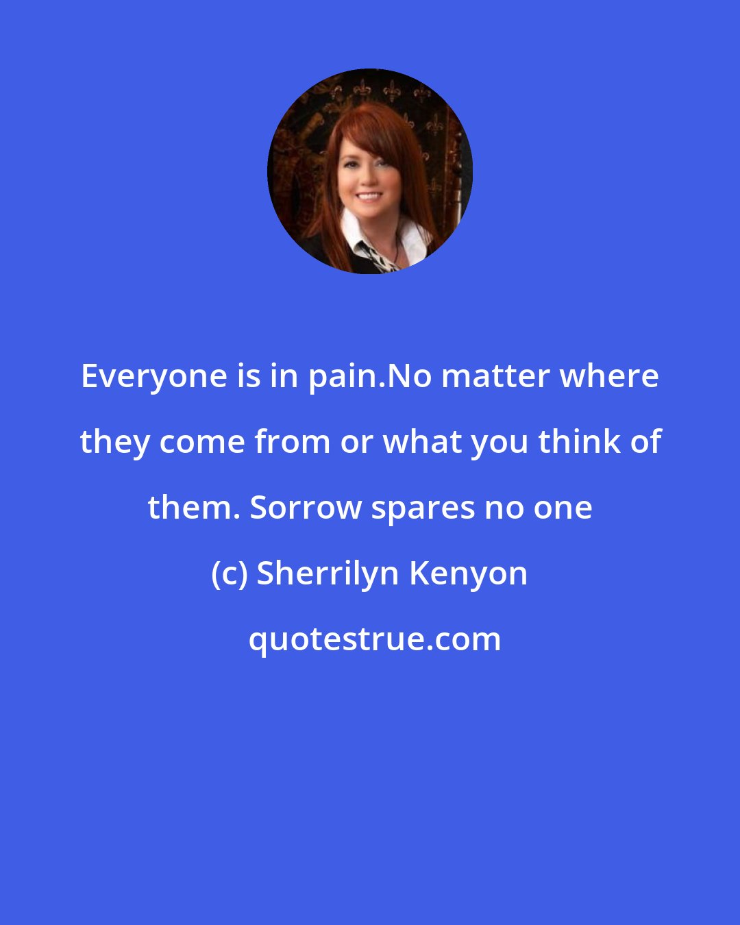 Sherrilyn Kenyon: Everyone is in pain.No matter where they come from or what you think of them. Sorrow spares no one