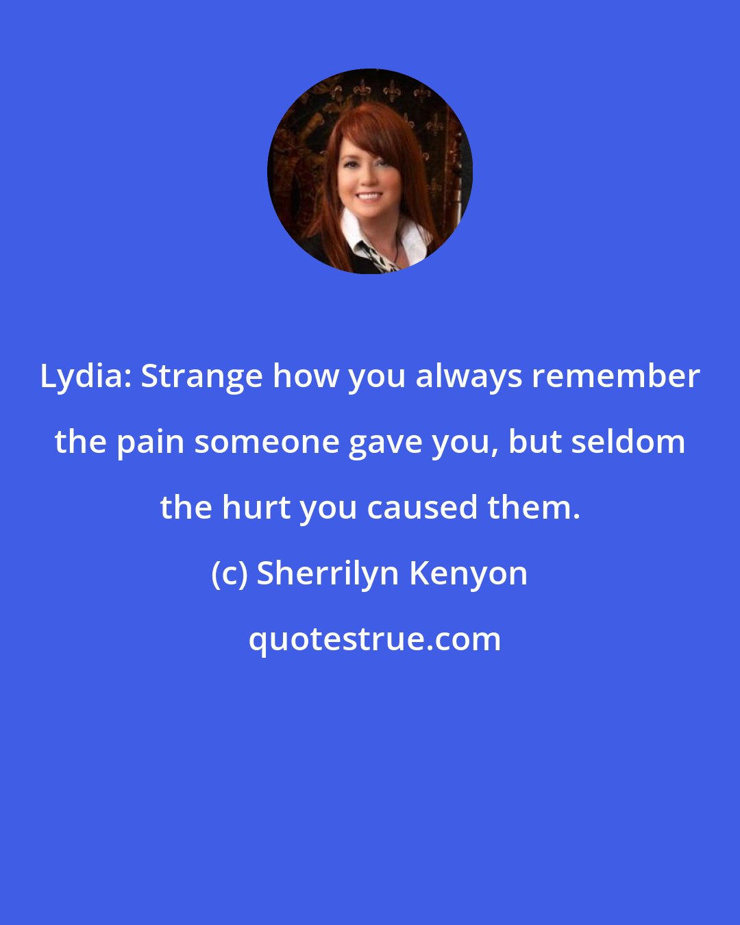 Sherrilyn Kenyon: Lydia: Strange how you always remember the pain someone gave you, but seldom the hurt you caused them.