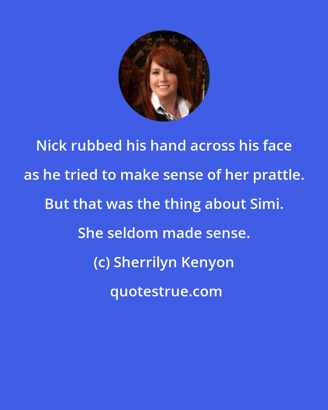 Sherrilyn Kenyon: Nick rubbed his hand across his face as he tried to make sense of her prattle. But that was the thing about Simi. She seldom made sense.