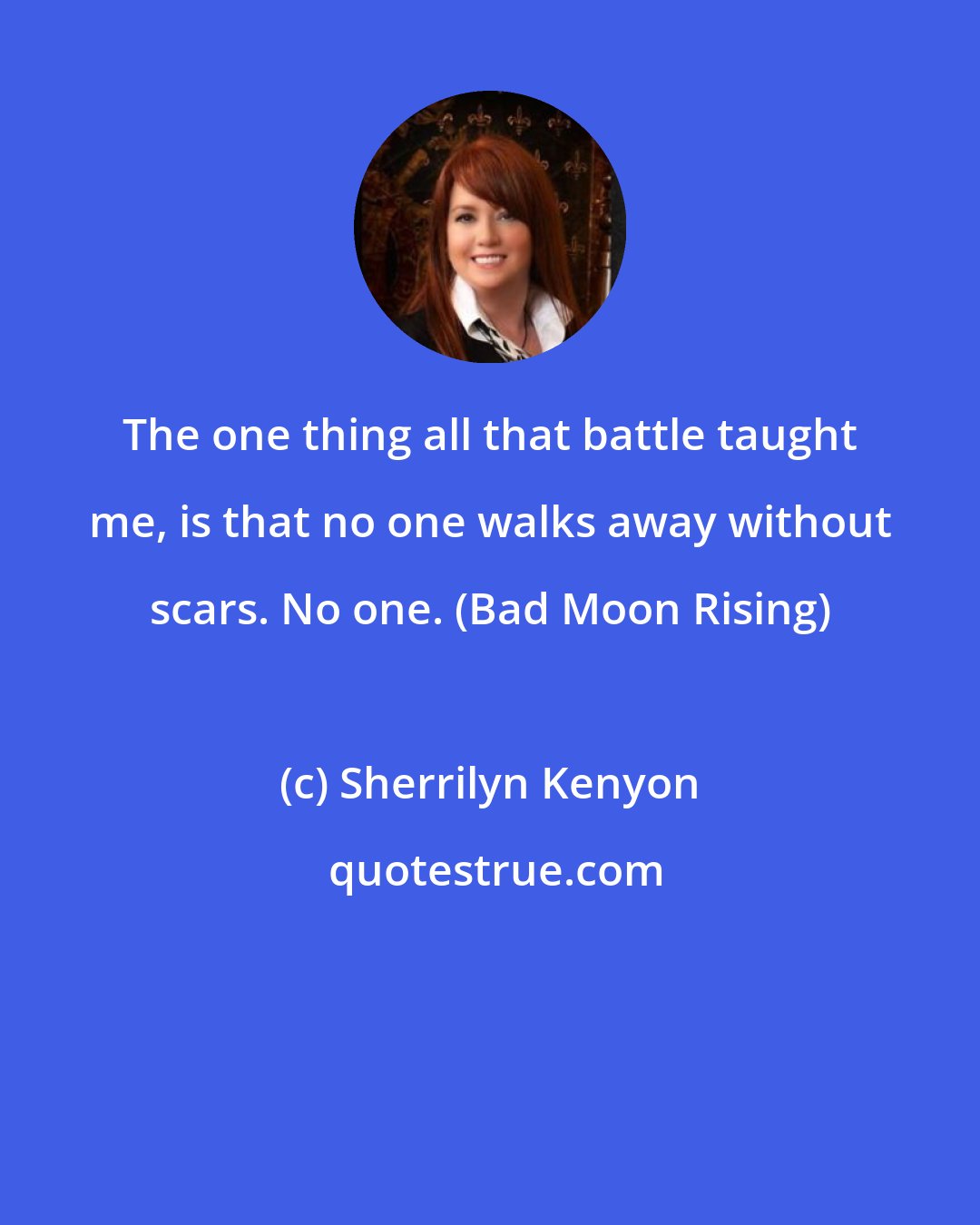 Sherrilyn Kenyon: The one thing all that battle taught me, is that no one walks away without scars. No one. (Bad Moon Rising)