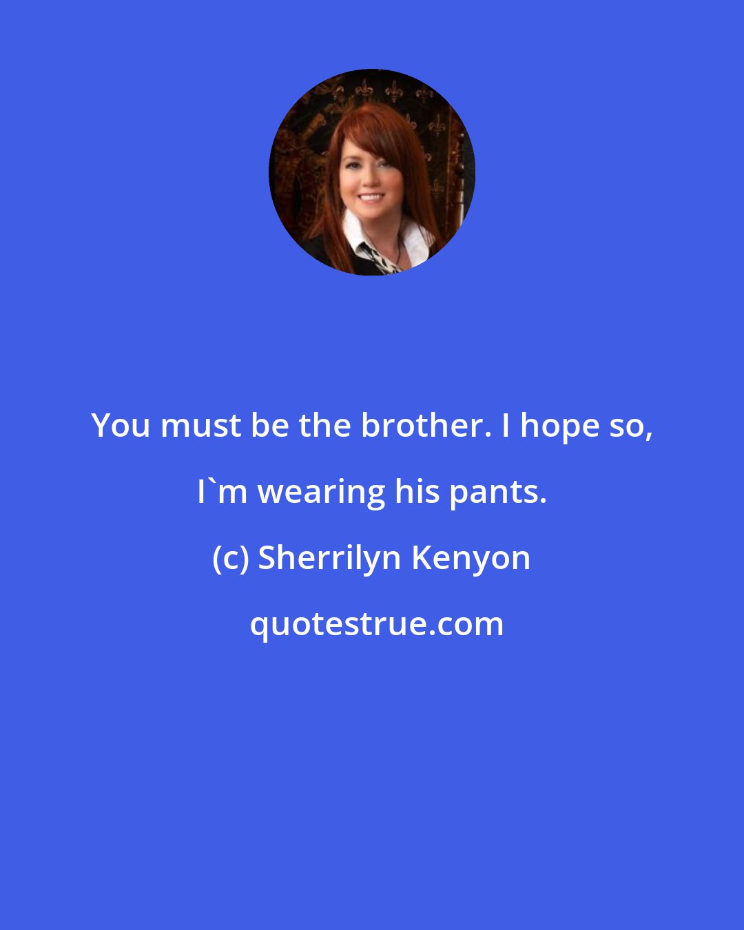 Sherrilyn Kenyon: You must be the brother. I hope so, I'm wearing his pants.