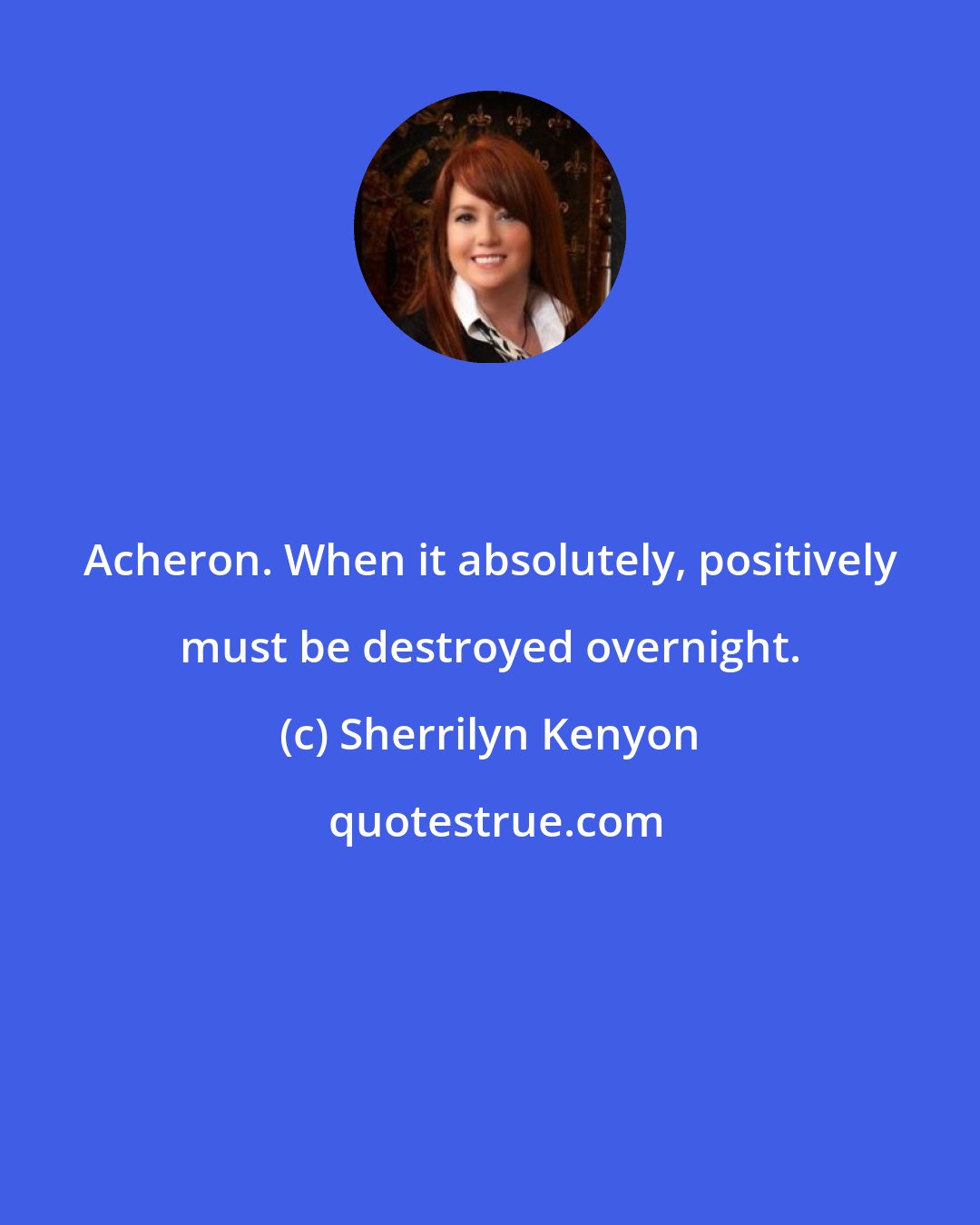 Sherrilyn Kenyon: Acheron. When it absolutely, positively must be destroyed overnight.