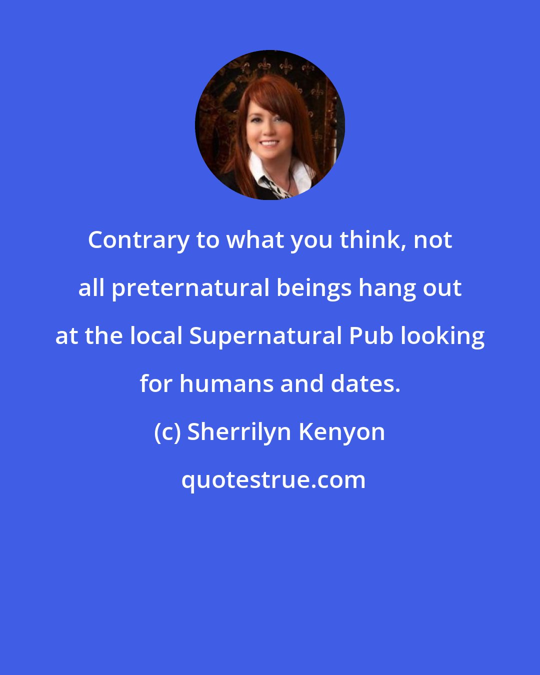 Sherrilyn Kenyon: Contrary to what you think, not all preternatural beings hang out at the local Supernatural Pub looking for humans and dates.