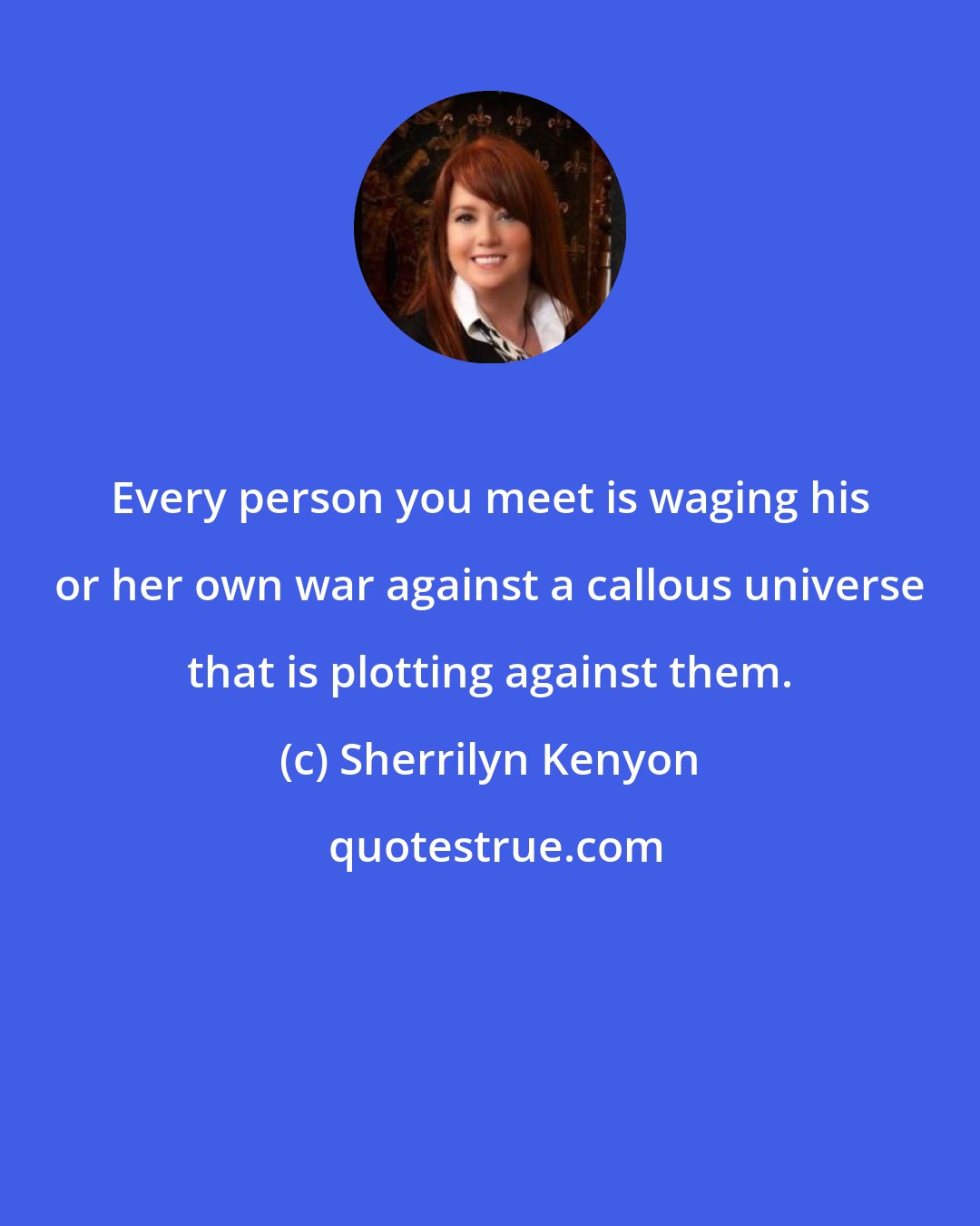Sherrilyn Kenyon: Every person you meet is waging his or her own war against a callous universe that is plotting against them.