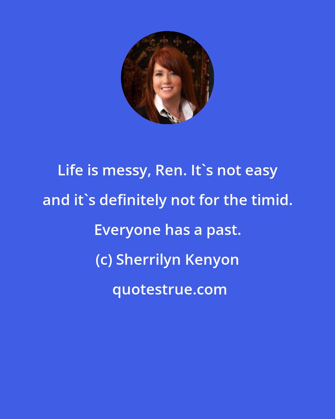 Sherrilyn Kenyon: Life is messy, Ren. It's not easy and it's definitely not for the timid. Everyone has a past.