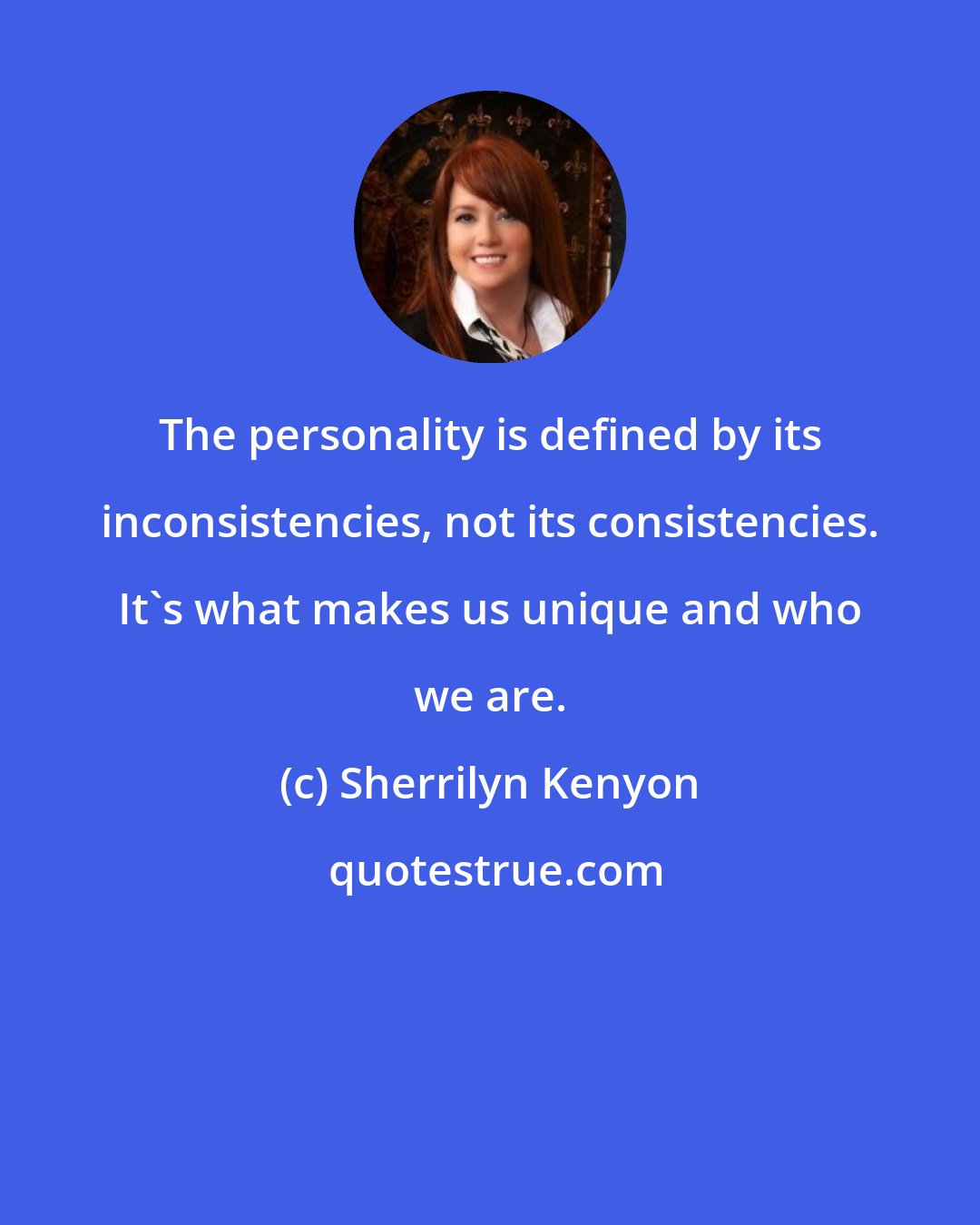 Sherrilyn Kenyon: The personality is defined by its inconsistencies, not its consistencies. It's what makes us unique and who we are.