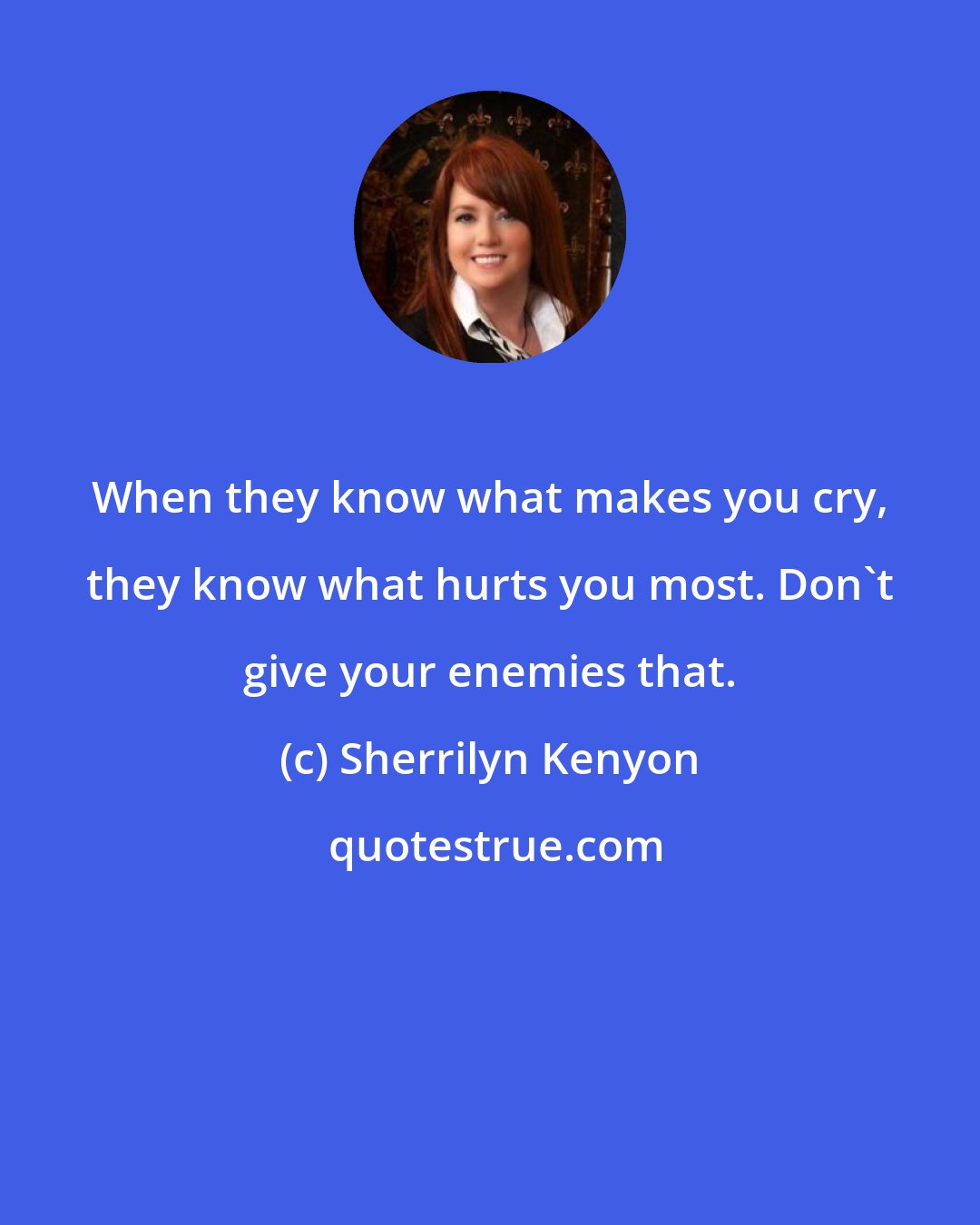 Sherrilyn Kenyon: When they know what makes you cry, they know what hurts you most. Don't give your enemies that.