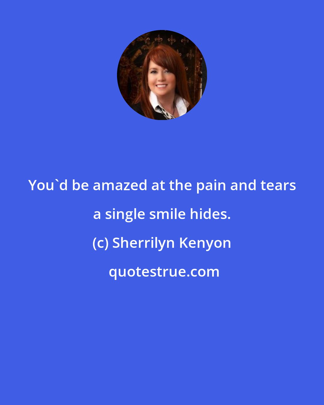 Sherrilyn Kenyon: You'd be amazed at the pain and tears a single smile hides.