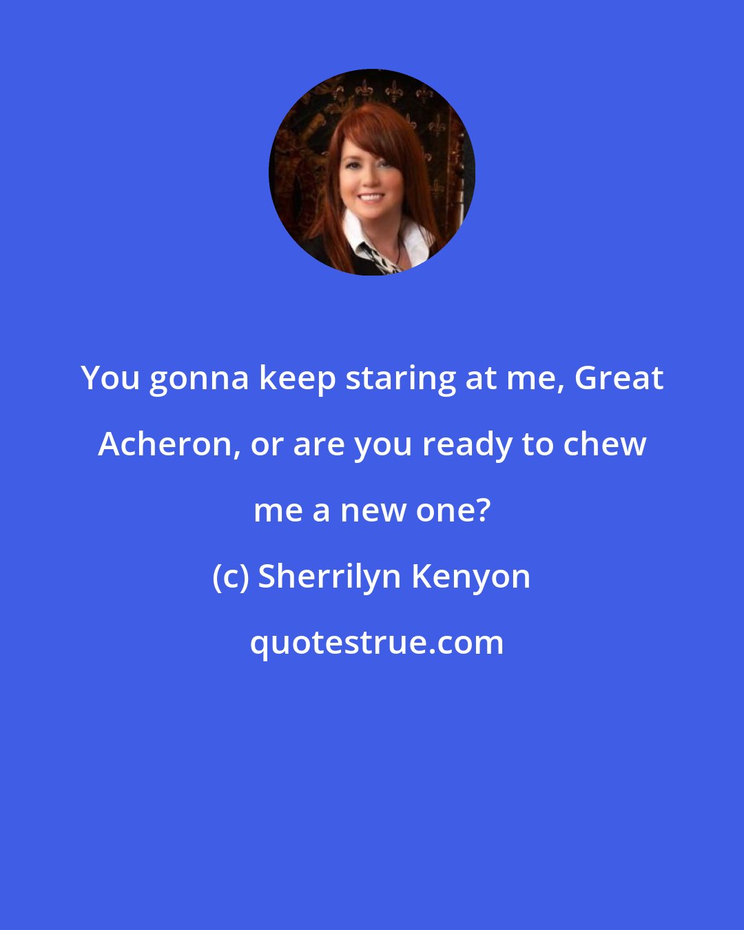 Sherrilyn Kenyon: You gonna keep staring at me, Great Acheron, or are you ready to chew me a new one?