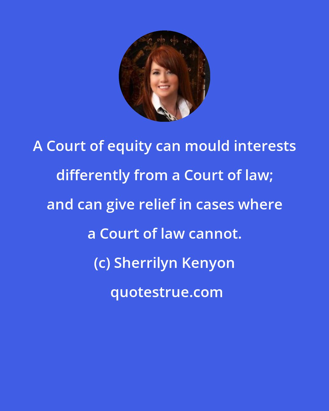 Sherrilyn Kenyon: A Court of equity can mould interests differently from a Court of law; and can give relief in cases where a Court of law cannot.