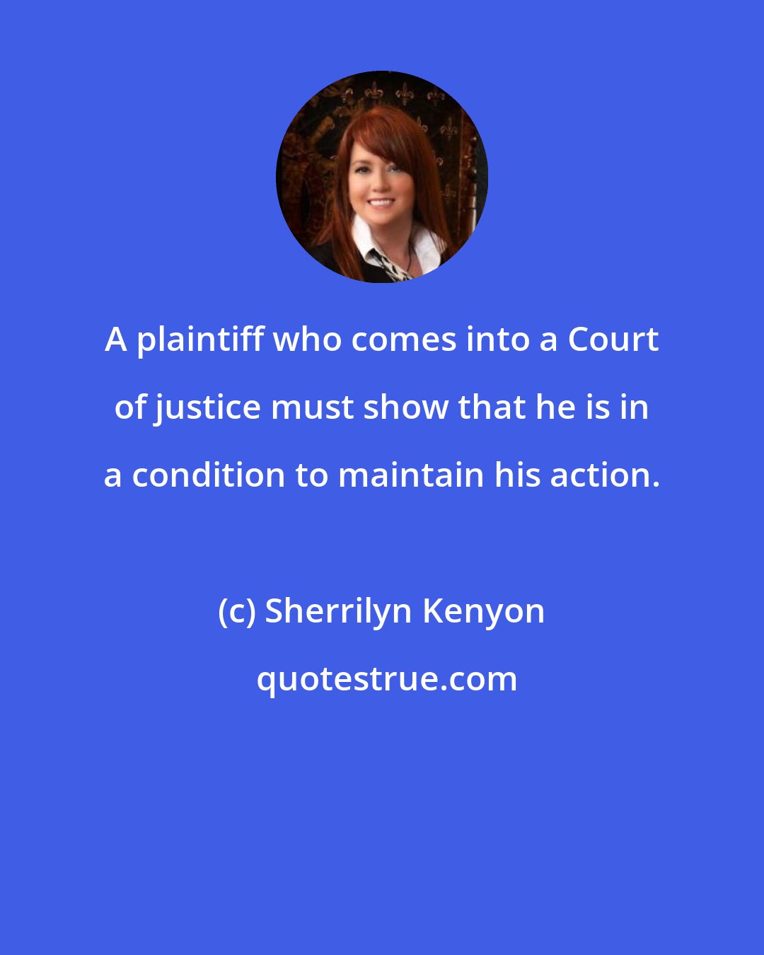 Sherrilyn Kenyon: A plaintiff who comes into a Court of justice must show that he is in a condition to maintain his action.