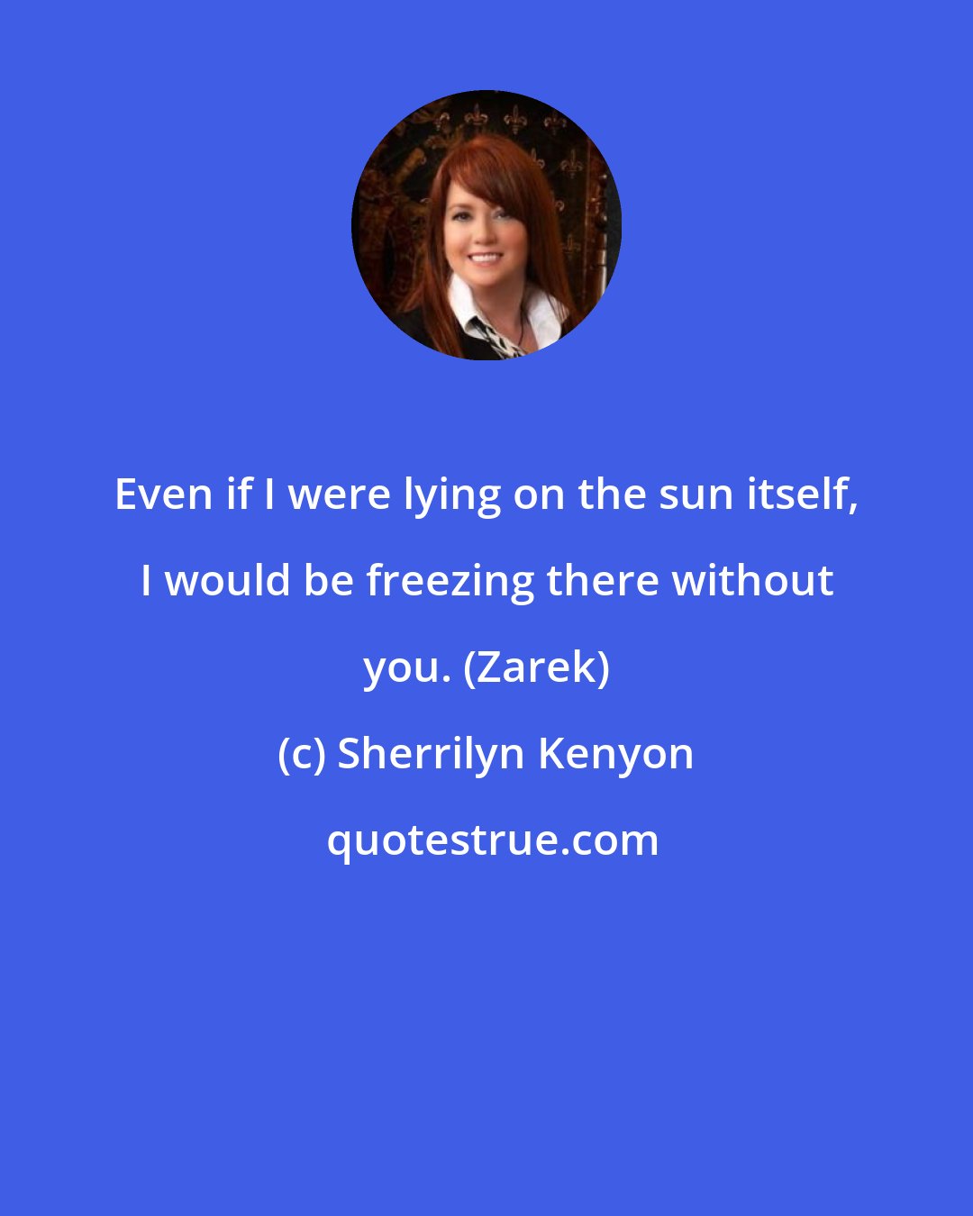 Sherrilyn Kenyon: Even if I were lying on the sun itself, I would be freezing there without you. (Zarek)