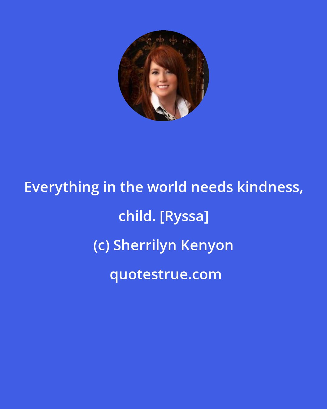 Sherrilyn Kenyon: Everything in the world needs kindness, child. [Ryssa]