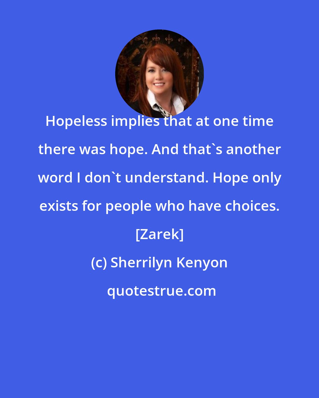 Sherrilyn Kenyon: Hopeless implies that at one time there was hope. And that's another word I don't understand. Hope only exists for people who have choices. [Zarek]