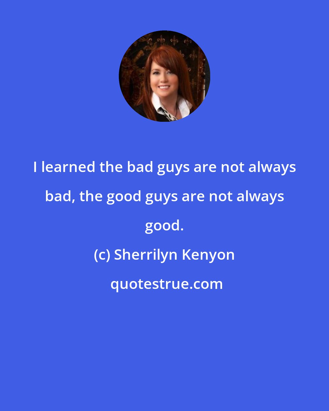 Sherrilyn Kenyon: I learned the bad guys are not always bad, the good guys are not always good.